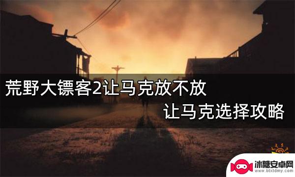 荒野大镖客让马克 荒野大镖客2让马克放不放攻略