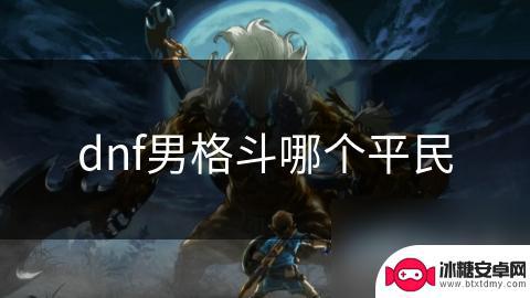冒险格斗家怎么选择职业 DNF男格斗哪个职业适合平民玩家