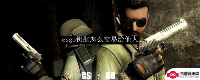 steam钥匙怎么好友交易 如何将CSGO钥匙交易给他人