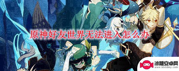 无法进入好友的世界原神 原神好友世界显示无法进入怎么处理