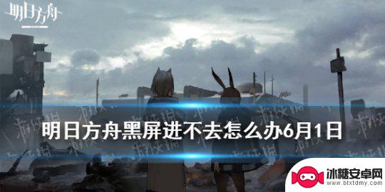 明日方舟载入界面黑屏 6月1日《明日方舟》黑屏解决办法