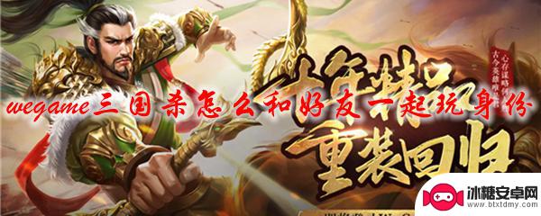 三国杀ol如何与好友组队 wegame三国杀如何和好友一起组队玩身份模式