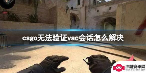 csgo当前无法验证您的steam会话 《csgo》无法验证vac会话怎么解决