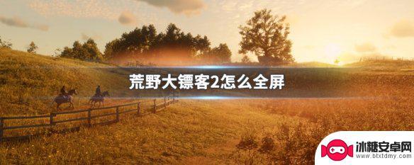 荒野大镖客怎么点全屏游戏 荒野大镖客2全屏设置方法