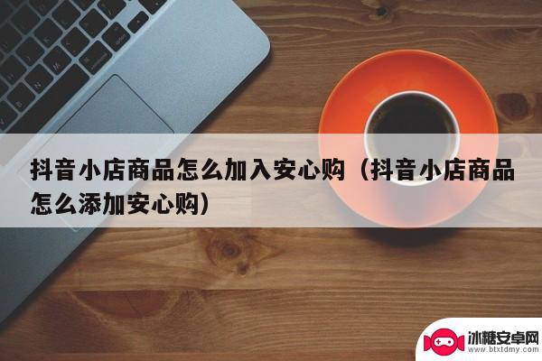 抖音带货加不了安心购(抖音安心购怎么添加不了商品)