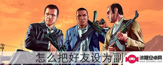 gta5在线怎么做副手 怎么在GTA5里把好友设为副手